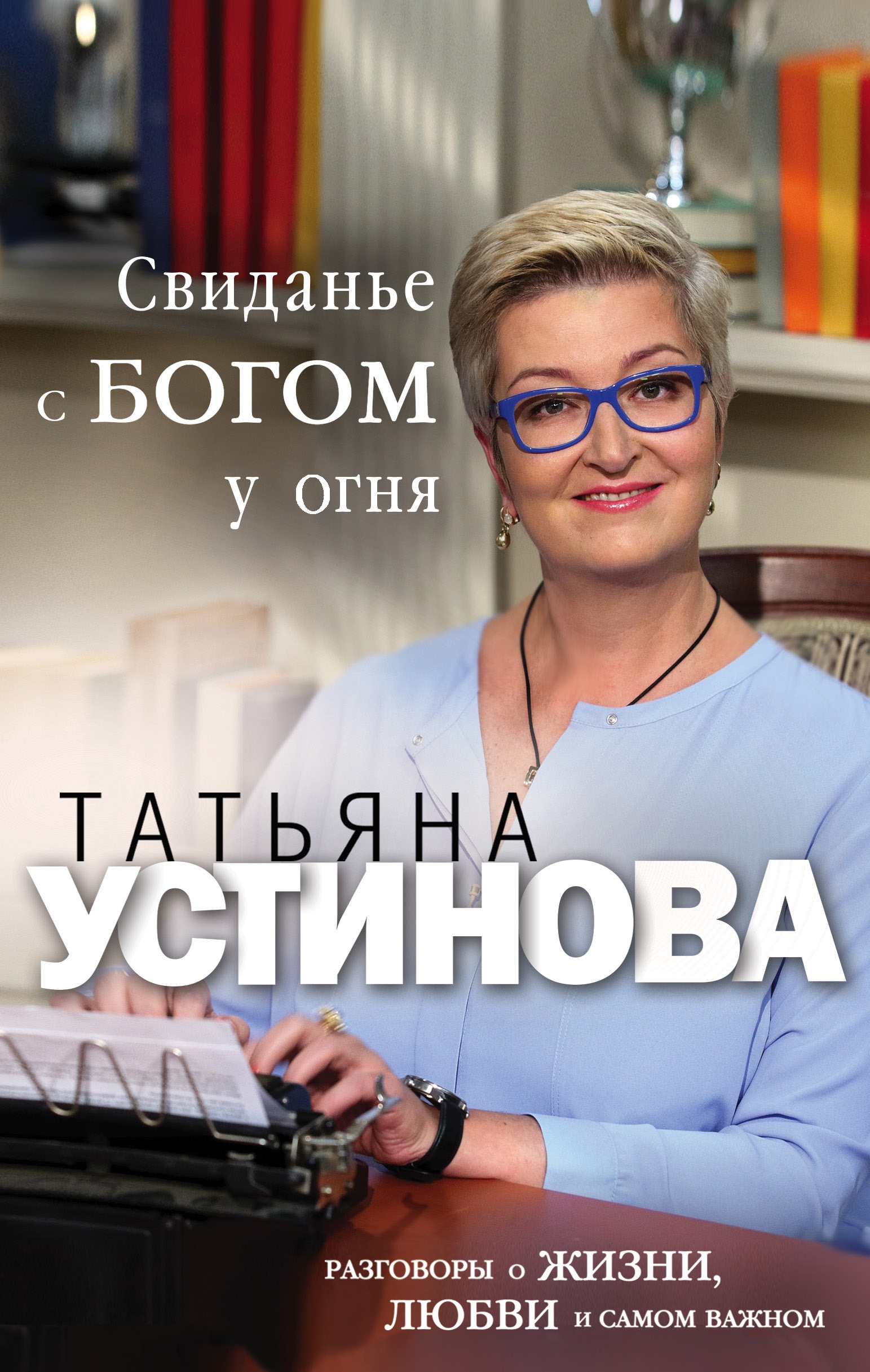 Книга «Свиданье с Богом у огня: Разговоры о жизни, любви и самом важном» Татьяна Устинова — 7 июня 2019 г.