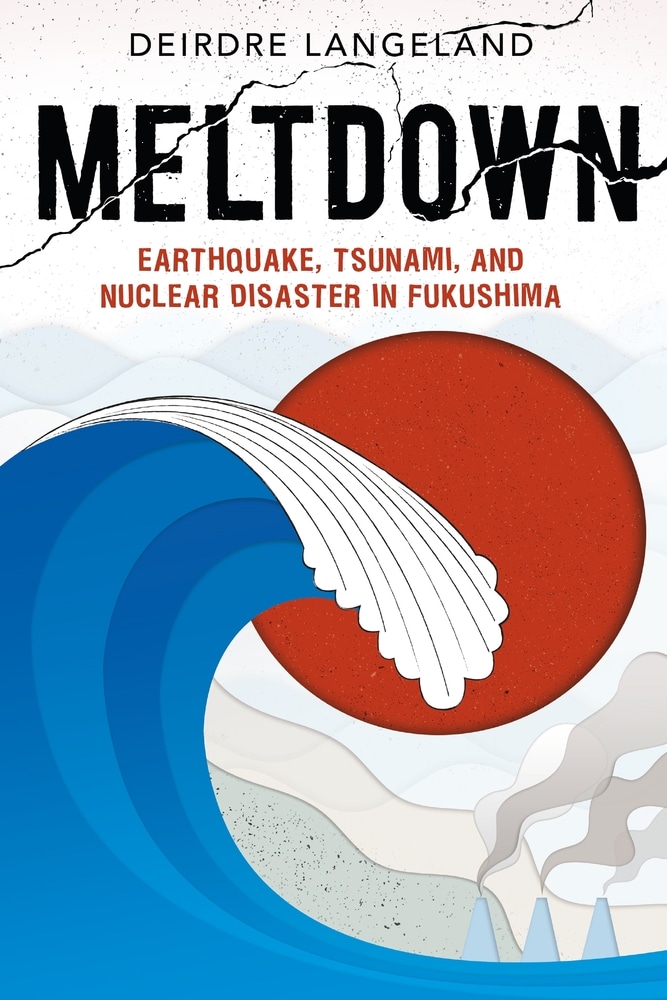 Book “Meltdown: Earthquake, Tsunami, and Nuclear Disaster in Fukushima” by Deirdre Langeland — February 23, 2021