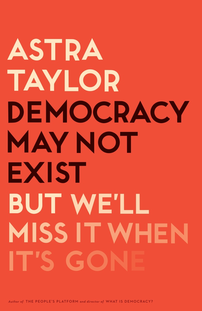 Book “Democracy May Not Exist, but We'll Miss It When It's Gone” by Astra Taylor — May 7, 2019