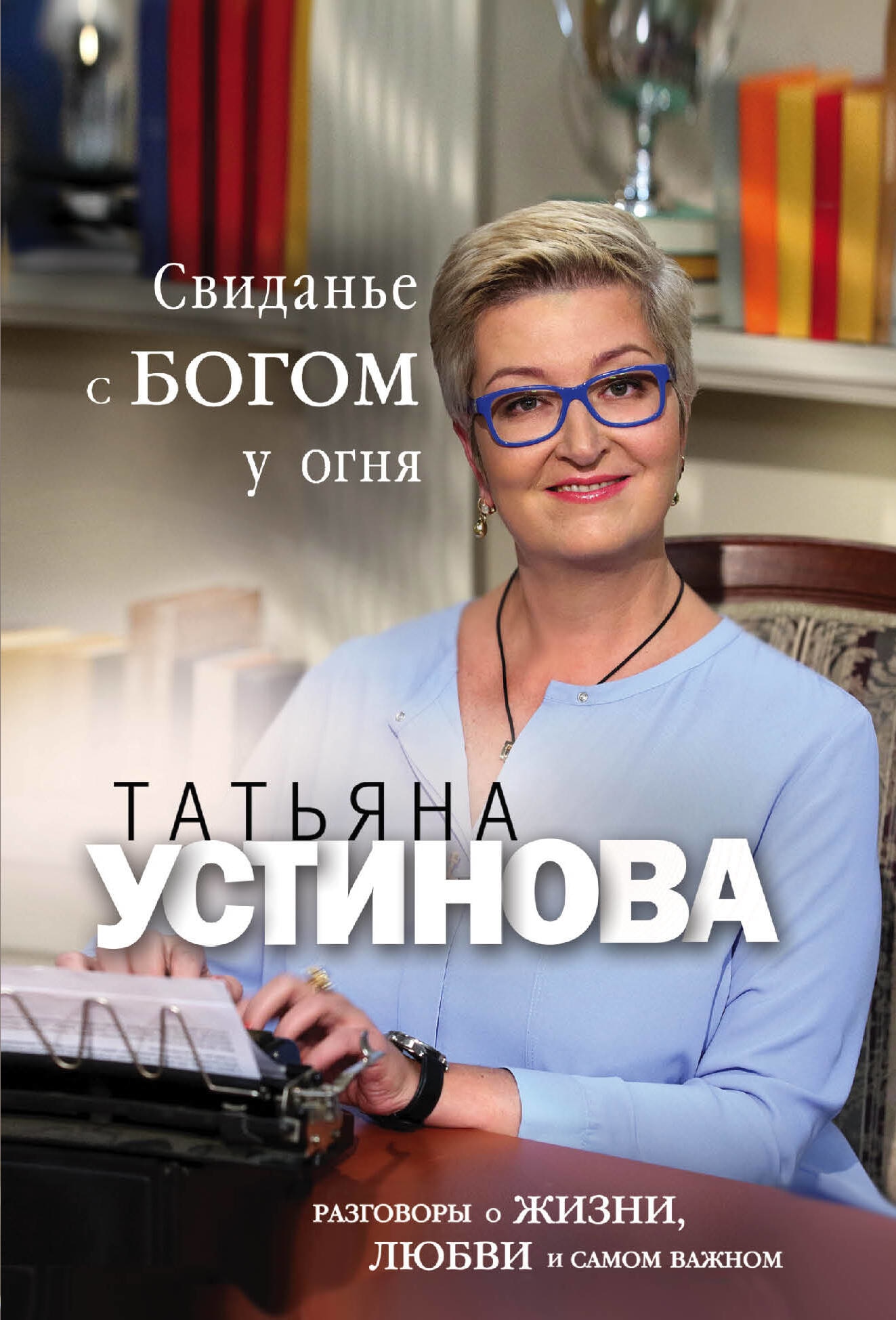 Книга «Свиданье с Богом у огня: Разговоры о жизни, любви и самом важном» Татьяна Устинова — 2023 г.